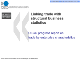 STD/PASS/TAGS STD/SES/TAGS – –Trade Tradeand andGlobalisation GlobalisationStatistics Statistics  Agenda Item 8a  Linking trade with structural business statistics OECD progress report on trade by enterprise characteristics  Florian Eberth, STD/SES/TAGS; 1st WPTGS Meeting 22.-24.09.2008, Paris.