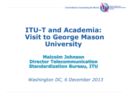 Committed to Connecting the World  ITU-T and Academia: Visit to George Mason University Malcolm Johnson Director Telecommunication Standardization Bureau, ITU Washington DC, 6 December 2013