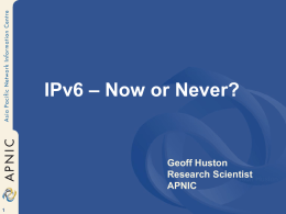 IPv6 &ndash; Now or Never?  Geoff Huston Research Scientist Geoff Huston APNIC APNIC We&rsquo;ve all heard that: &bull; IPv4 is running out of addresses &bull; The technology.