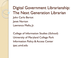 Digital Government Librarianship: The Next Generation Librarian John Carlo Bertot Janet Norton Lawrence Mello, Jr.  College of Information Studies (iSchool) University of Maryland College Park Information Policy.