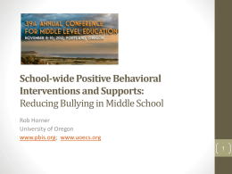 School-wide Positive Behavioral Interventions and Supports: Reducing Bullying in Middle School Rob Horner University of Oregon www.pbis.org; www.uoecs.org.