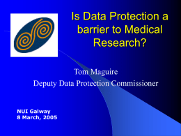 Is Data Protection a barrier to Medical Research? Tom Maguire Deputy Data Protection Commissioner  NUI Galway 8 March, 2005