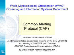 World Meteorological Organization (WMO) Observing and Information Systems Department  Common Alerting Protocol (CAP) Presented 26 September 2008 at  Joint Implementation-coordination Meeting on the GTS-WIS MTN and.