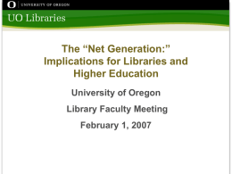 The “Net Generation:” Implications for Libraries and Higher Education University of Oregon Library Faculty Meeting February 1, 2007