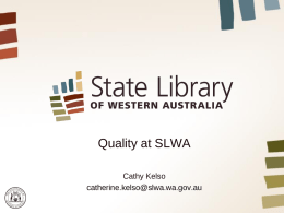 Quality at SLWA Cathy Kelso catherine.kelso@slwa.wa.gov.au A quick snapshot of SLWA: • • • • •  1,453,452 bibliographic records 3,734,634 item records 197,295 digital objects 1,459,874 visits to the library in.