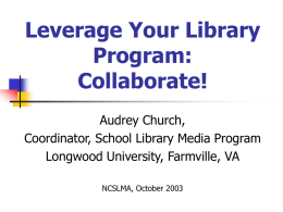 Leverage Your Library Program: Collaborate! Audrey Church, Coordinator, School Library Media Program Longwood University, Farmville, VA NCSLMA, October 2003