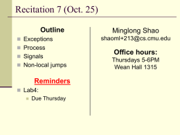 Recitation 7 (Oct. 25) Outline  Exceptions  Process  Signals  Non-local jumps  Reminders  Lab4:  Due Thursday  Minglong Shao shaoml+213@cs.cmu.edu  Office hours: Thursdays 5-6PM Wean Hall 1315