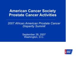 American Cancer Society Prostate Cancer Activities 2007 African American Prostate Cancer Disparity Summit September 28, 2007 Washington, D.C.
