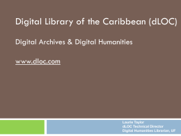 Digital Library of the Caribbean (dLOC) Digital Archives & Digital Humanities www.dloc.com  Laurie Taylor dLOC Technical Director Digital Humanities Librarian, UF.