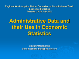 Regional Workshop for African Countries on Compilation of Basic Economic Statistics Pretoria, 23-26 July 2007  Administrative Data and their Use in Economic Statistics Vladimir Markhonko United Nations.