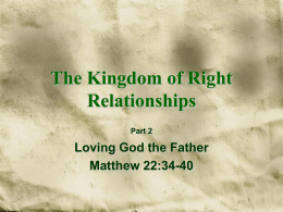 The Kingdom of Right Relationships Part 2  Loving God the Father Matthew 22:34-40 Living in Four Relationships •  Whoever you are – Wherever you live – Whatever your.