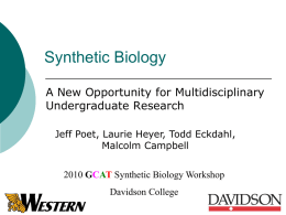 Synthetic Biology A New Opportunity for Multidisciplinary Undergraduate Research Jeff Poet, Laurie Heyer, Todd Eckdahl, Malcolm Campbell 2010 GCAT Synthetic Biology Workshop Davidson College.