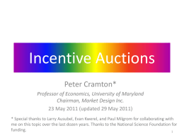 Incentive Auctions Peter Cramton* Professor of Economics, University of Maryland Chairman, Market Design Inc. 23 May 2011 (updated 29 May 2011) * Special thanks to.