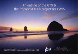 An outline of the GTS & the Improved MTN project for FWIS  ISS/ITT-FWIS 2003 (Kuala Lumpur, 20-24 October 2003)  By Hiroyuki Ichijo Japan Meteorological.
