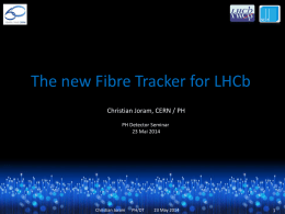 The new Fibre Tracker for LHCb Christian Joram, CERN / PH PH Detector Seminar 23 Mai 2014  Christian Joram  PH/DT  23 May 2014