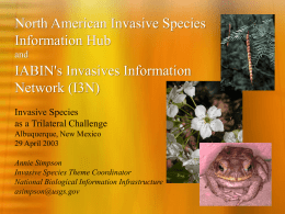 North American Invasive Species Information Hub and  IABIN's Invasives Information Network (I3N) Invasive Species as a Trilateral Challenge Albuquerque, New Mexico 29 April 2003 Annie Simpson Invasive Species Theme Coordinator National.