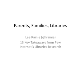 Parents, Families, Libraries Lee Rainie (@lrainie) 13 Key Takeaways from Pew Internet’s Libraries Research.