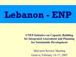 Lebanon - ENP UNEP Initiative on Capacity Building for Integrated Assessment and Planning for Sustainable Development Mid-term Review Meeting Geneva, February 16-17, 2005