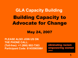 GLA Capacity Building  Building Capacity to Advocate for Change May 24, 2007 PLEASE ALSO JOIN US ON THE PHONE CALL: (Toll-free): +1 (866) 802-7363 Participant Code: 6145590598#