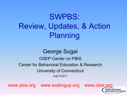 SWPBS: Review, Updates, & Action Planning George Sugai OSEP Center on PBIS Center for Behavioral Education & Research University of Connecticut July 6 2011  www.pbis.org  www.scalingup.org  www.cber.org.