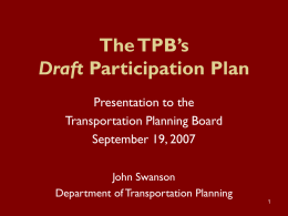 The TPB’s Draft Participation Plan Presentation to the Transportation Planning Board September 19, 2007 John Swanson Department of Transportation Planning.