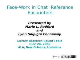 Face-Work in Chat Reference Encounters Presented by Marie L. Radford and Lynn Silipigni Connaway Library Research Round Table June 24, 2006 ALA, New Orleans, Louisiana.