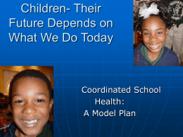 Children- Their Future Depends on What We Do Today  Coordinated School Health: A Model Plan.