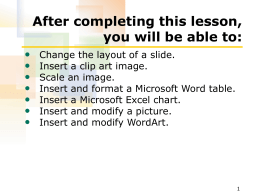 After completing this lesson, you will be able to: • • • • • • •  Change the layout of a slide. Insert a clip art image. Scale an image. Insert and.