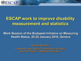 ESCAP work to improve disability measurement and statistics Work Session of the Budapest Initiative on Measuring Health Status, 20-22 January 2010, Geneva Andrés Montes Economic.
