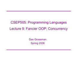CSEP505: Programming Languages  Lecture 9: Fancier OOP; Concurrency Dan Grossman Spring 2006 Now what? &bull; That&rsquo;s basic class-based OOP &ndash; Not all OOPLs use classes (Javascript,