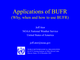 Applications of BUFR (Why, when and how to use BUFR) Jeff Ator NOAA National Weather Service United States of America jeff.ator@noaa.gov WORLD METEOROLOGICAL ORGANIZATION RA II/VI Training.