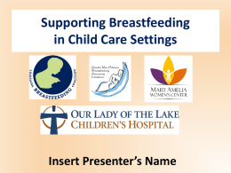 Supporting Breastfeeding in Child Care Settings  Insert Presenter’s Name This presentation was created through a collaboration among: • Our Lady of the Lake Children’s Hospital •