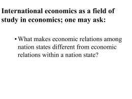 International economics as a field of study in economics; one may ask: • What makes economic relations among nation states different from economic relations.