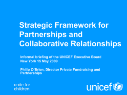 Strategic Framework for Partnerships and Collaborative Relationships Informal briefing of the UNICEF Executive Board New York 15 May 2009 Philip O’Brien, Director Private Fundraising and Partnerships.