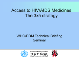 Access to HIV/AIDS Medicines The 3x5 strategy  WHO/EDM Technical Briefing Seminar  World Health Organization  "3 by 5" Target  http://www.who.int/3by5