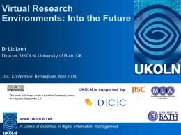Virtual Research Environments: Into the Future  Dr Liz Lyon Director, UKOLN, University of Bath, UK  JISC Conference, Birmingham, April 2008 UKOLN is supported by: This work.