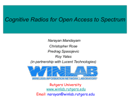 Cognitive Radios for Open Access to Spectrum  Narayan Mandayam Christopher Rose Predrag Spasojevic Roy Yates (in partnership with Lucent Technologies)  Rutgers University www.winlab.rutgers.edu Email: narayan@winlab.rutgers.edu.