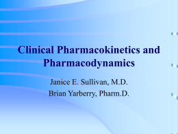 Clinical Pharmacokinetics and Pharmacodynamics Janice E. Sullivan, M.D. Brian Yarberry, Pharm.D. Why Study Pharmacokinetics (PK) and Pharmacodynamics (PD)? • Individualize patient drug therapy • Monitor medications.