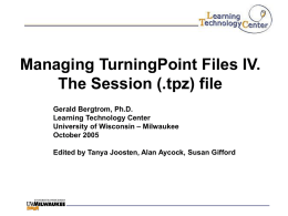 Managing TurningPoint Files IV. The Session (.tpz) file Gerald Bergtrom, Ph.D. Learning Technology Center University of Wisconsin – Milwaukee October 2005 Edited by Tanya Joosten, Alan.