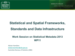 Statistical and Spatial Frameworks, Standards and Data Infrastructure Work Session on Statistical Metadata 2013 WP11 Alistair Hamilton alistair.hamilton@abs.gov.au Australian Bureau of Statistics (ABS)