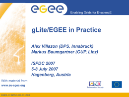 Enabling Grids for E-sciencE  gLite/EGEE in Practice Alex Villazon (DPS, Innsbruck) Markus Baumgartner (GUP, Linz)  ISPDC 2007 5-8 July 2007 Hagenberg, Austria With material from www.eu-egee.org EGEE-II INFSO-RI-031688