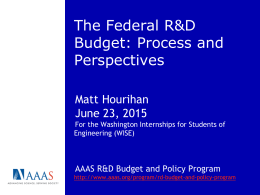 The Federal R&D Budget: Process and Perspectives Matt Hourihan June 23, 2015 For the Washington Internships for Students of Engineering (WISE)  AAAS R&D Budget and Policy Program http://www.aaas.org/program/rd-budget-and-policy-program.