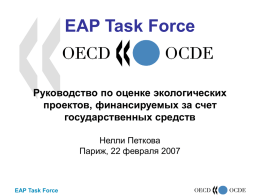 EAP Task Force  Руководство по оценке экологических проектов, финансируемых за счет государственных средств Нелли Петкова Париж, 22 февраля 2007  EAP Task Force.