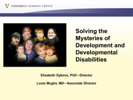 Solving the Mysteries of Development and Developmental Disabilities Elisabeth Dykens, PhD—Director Louis Muglia, MD—Associate Director 1 in 6 children has a developmental disability The Vanderbilt Kennedy Center.