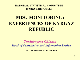 NATIONAL STATISTICAL COMMITTEE KYRGYZ REPUBLIC  MDG MONITORING: EXPERIENCES OF KYRGYZ REPUBLIC Turdubayeva Chinara Head of Compilation and Information Section 8-11 November 2010, Geneva.