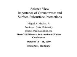 Science View Importance of Groundwater and Surface-Subsurface Interactions Miguel A. Medina, Jr. Professor, Duke University miguel.medina@duke.edu First GEF Biennial International Waters Conference,  October 14 – 18, 2000  Budapest, Hungary.