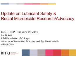Update on Lubricant Safety & Rectal Microbicide Research/Advocacy CDC – TRIP – January 19, 2011 Jim Pickett AIDS Foundation of Chicago - Director of Prevention.