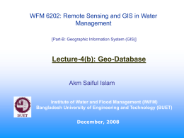 WFM 6202: Remote Sensing and GIS in Water Management [Part-B: Geographic Information System (GIS)]  Lecture-4(b): Geo-Database Akm Saiful Islam Institute of Water and Flood Management.
