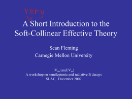 A Short Introduction to the Soft-Collinear Effective Theory Sean Fleming Carnegie Mellon University |Vxb| and |Vtx| A workshop on semileptonic and radiative B decays SLAC, December.