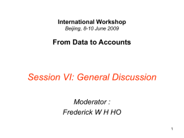 International Workshop Beijing, 8-10 June 2009  From Data to Accounts  Session VI: General Discussion Moderator : Frederick W H HO.